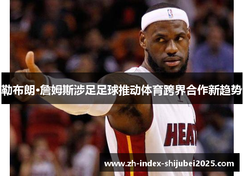 勒布朗·詹姆斯涉足足球推动体育跨界合作新趋势