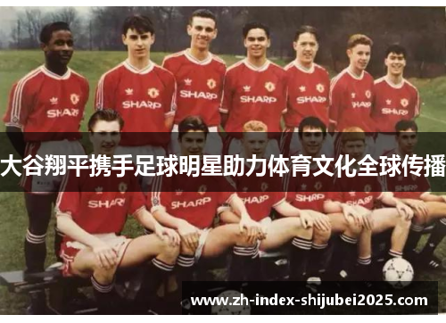 大谷翔平携手足球明星助力体育文化全球传播